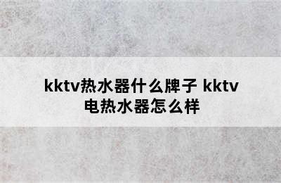 kktv热水器什么牌子 kktv电热水器怎么样